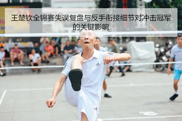 王楚钦全锦赛失误复盘与反手衔接细节对冲击冠军的关键影响