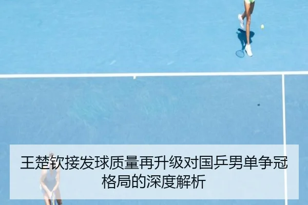 王楚钦接发球质量再升级对国乒男单争冠格局的深度解析